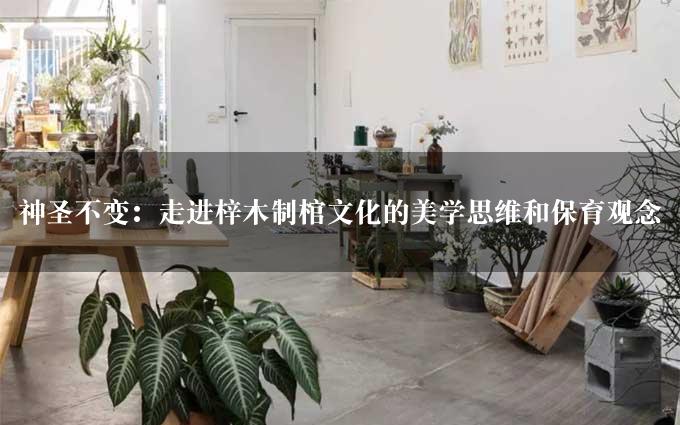 神圣不变：走进梓木制棺文化的美学思维和保育观念