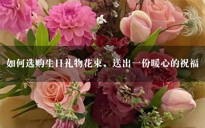 如何选购生日礼物花束，送出一份暖心的祝福