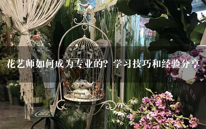 花艺师如何成为专业的？学习技巧和经验分享