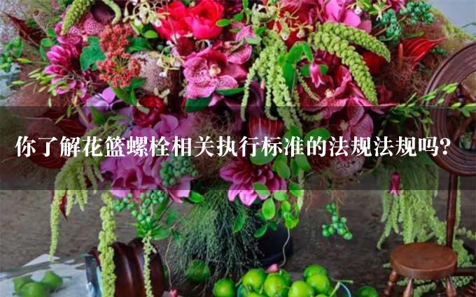 你了解花篮螺栓相关执行标准的法规法规吗？