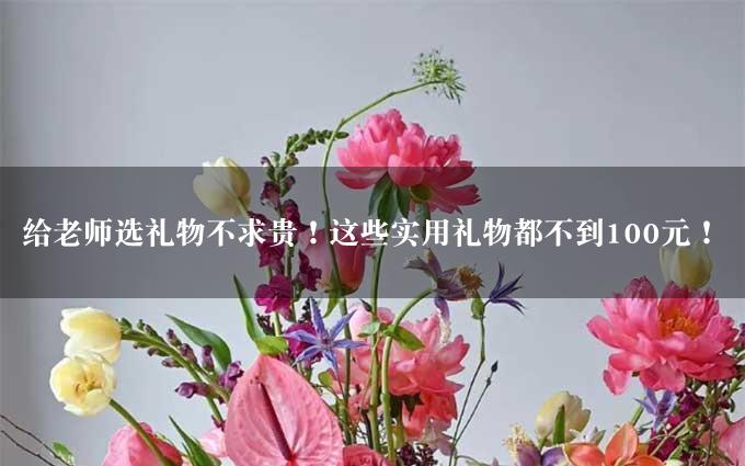 给老师选礼物不求贵！这些实用礼物都不到100元！