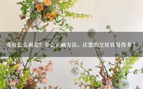 菱角怎么剥壳？学会正确方法，让您的烹饪容易得多！