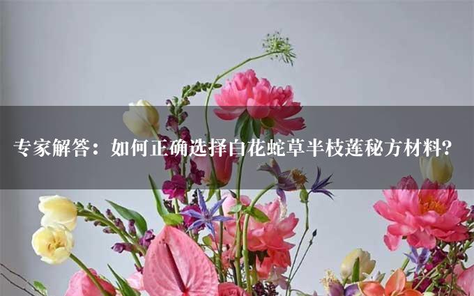 专家解答：如何正确选择白花蛇草半枝莲秘方材料？