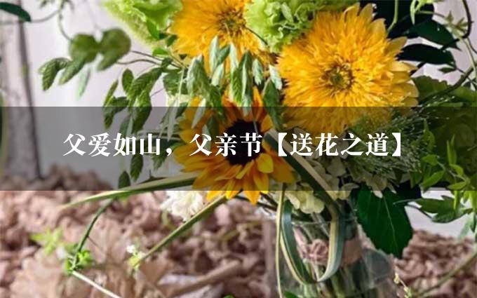 父爱如山，父亲节【送花之道】