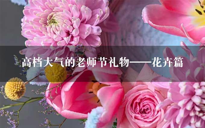 高档大气的老师节礼物——花卉篇