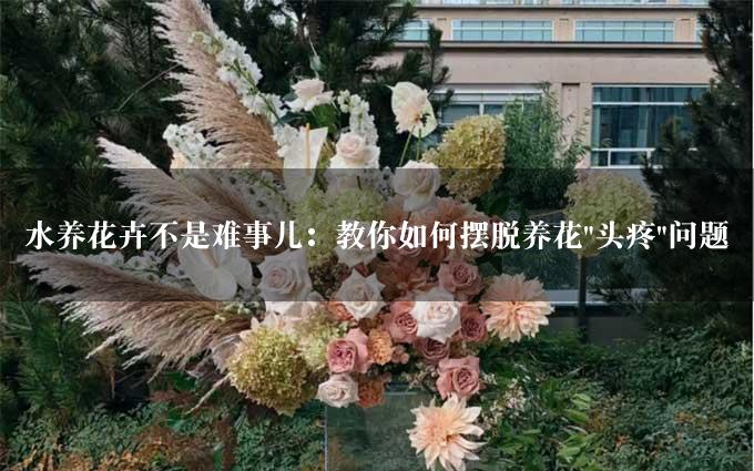 水养花卉不是难事儿：教你如何摆脱养花"头疼"问题