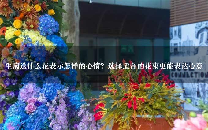 生病送什么花表示怎样的心情？选择适合的花束更能表达心意