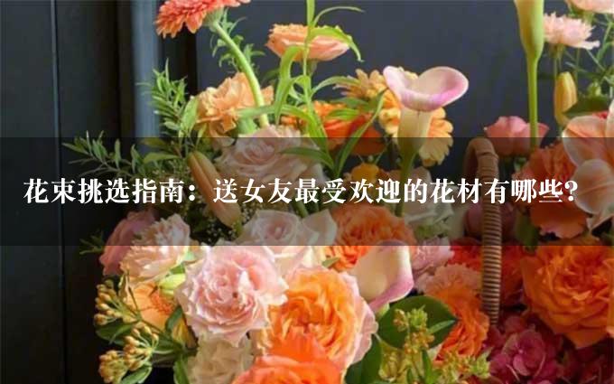 花束挑选指南：送女友最受欢迎的花材有哪些？