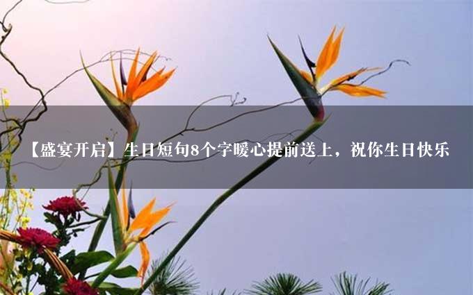 【盛宴开启】生日短句8个字暖心提前送上，祝你生日快乐