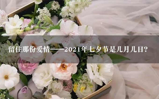 留住那份爱情——2021年七夕节是几月几日？