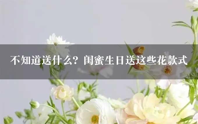 不知道送什么？闺蜜生日送这些花款式