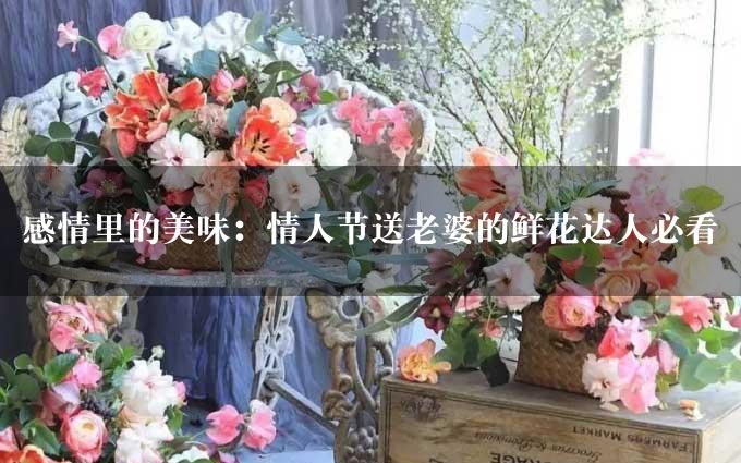 感情里的美味：情人节送老婆的鲜花达人必看