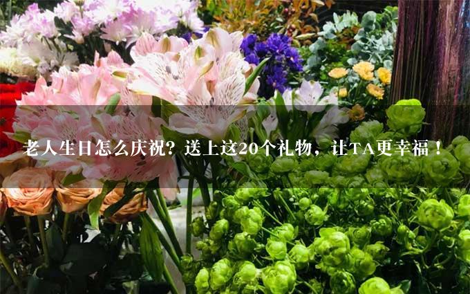 老人生日怎么庆祝？送上这20个礼物，让TA更幸福！