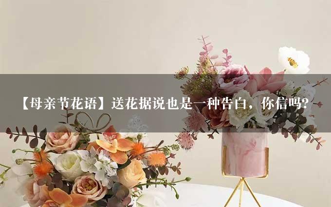 【母亲节花语】送花据说也是一种告白，你信吗？