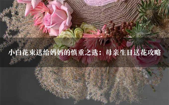 小白花束送给妈妈的慎重之选：母亲生日送花攻略