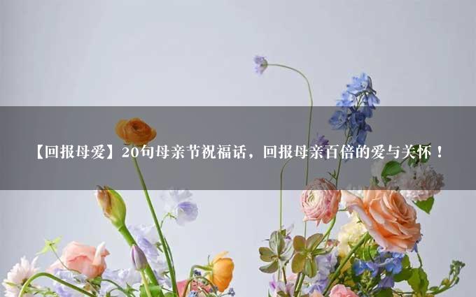 【回报母爱】20句母亲节祝福话，回报母亲百倍的爱与关怀！