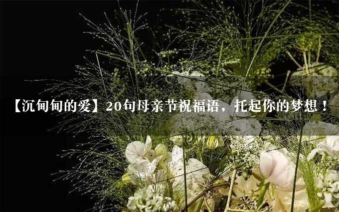 【沉甸甸的爱】20句母亲节祝福语，托起你的梦想！