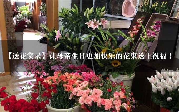 【送花实录】让母亲生日更加快乐的花束送上祝福！