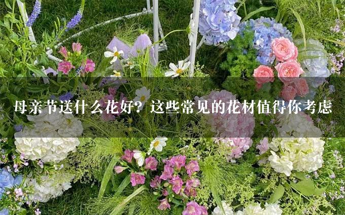 母亲节送什么花好？这些常见的花材值得你考虑