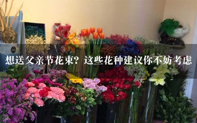 想送父亲节花束？这些花种建议你不妨考虑