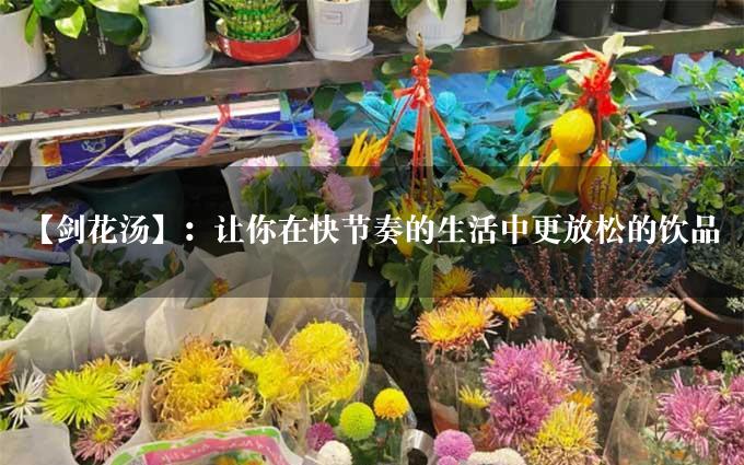 【剑花汤】：让你在快节奏的生活中更放松的饮品