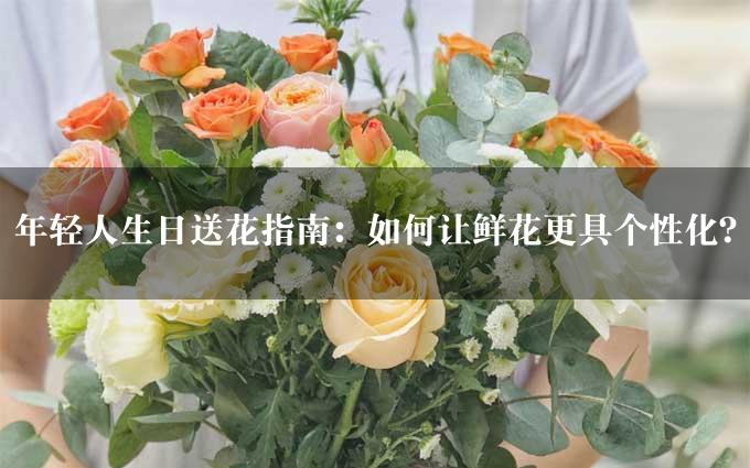 年轻人生日送花指南：如何让鲜花更具个性化？