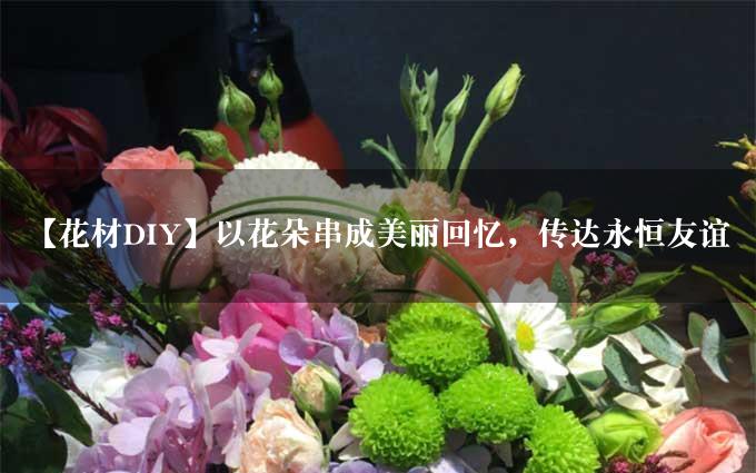 【花材DIY】以花朵串成美丽回忆，传达永恒友谊