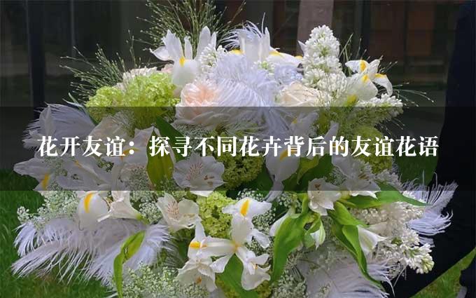 花开友谊：探寻不同花卉背后的友谊花语